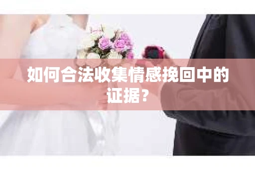 如何合法收集情感挽回中的证据？