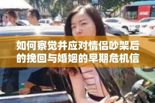 如何察觉并应对情侣吵架后的挽回与婚姻的早期危机信号？