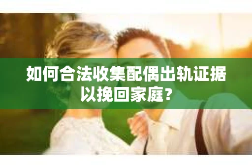 如何合法收集配偶出轨证据以挽回家庭？