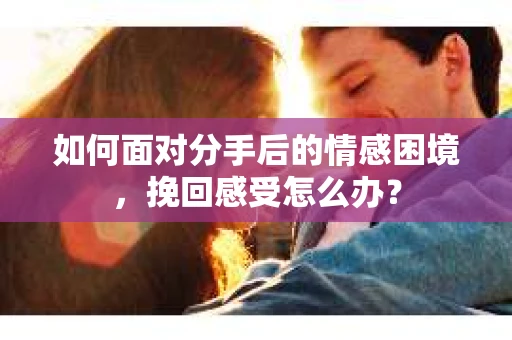 如何面对分手后的情感困境，挽回感受怎么办？