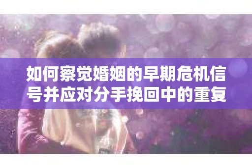如何察觉婚姻的早期危机信号并应对分手挽回中的重复错误? 如何察觉婚姻的早期危机信号并应对分手挽回中的重复错误?