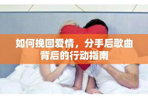 如何挽回爱情，分手后歌曲背后的行动指南
