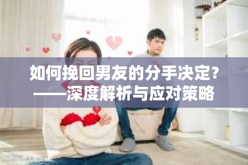 如何挽回男友的分手决定？——深度解析与应对策略