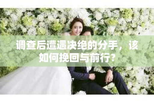 调查后遭遇决绝的分手,该如何挽回与前行? 调查后遭遇决绝的分手,该如何挽回与前行?