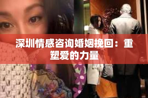 深圳情感咨询婚姻挽回：重塑爱的力量