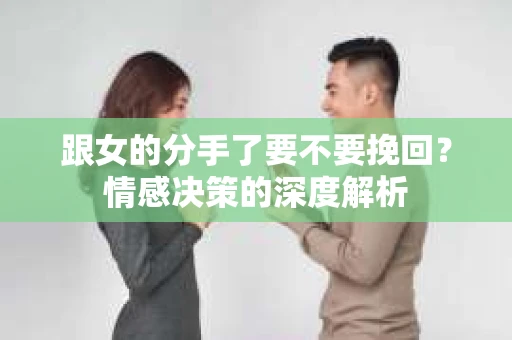 跟女的分手了要不要挽回？情感决策的深度解析