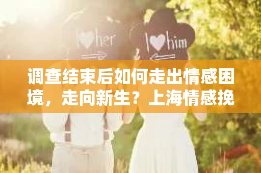 调查结束后如何走出情感困境,走向新生?上海情感挽回婚姻公司给出的专业建议 调查结束后如何走出情感困境,走向新生?上海情感挽回婚姻公司给出的专业建议