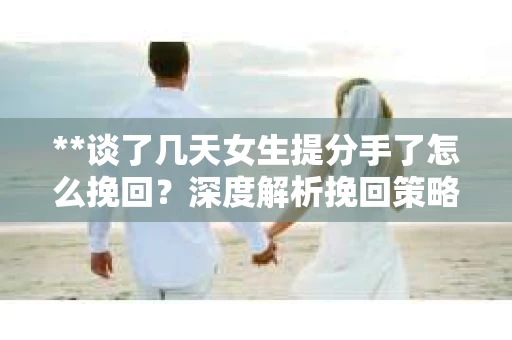 **谈了几天女生提分手了怎么挽回?深度解析挽回策略** **谈了几天女生提分手了怎么挽回?深度解析挽回策略**