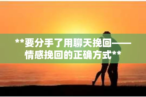**要分手了用聊天挽回——情感挽回的正确方式**