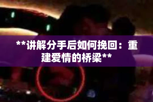 **讲解分手后如何挽回：重建爱情的桥梁**