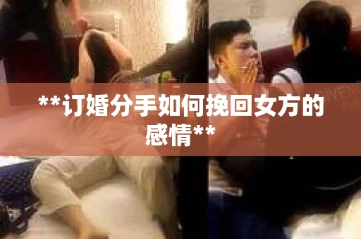 **订婚分手如何挽回女方的感情**