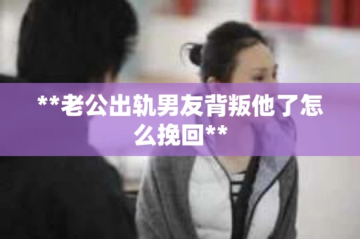 **老公出轨男友背叛他了怎么挽回**