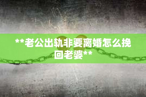 **老公出轨非要离婚怎么挽回老婆**
