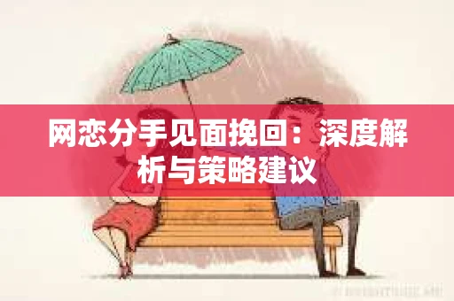 网恋分手见面挽回:深度解析与策略建议 网恋分手见面挽回:深度解析与策略建议