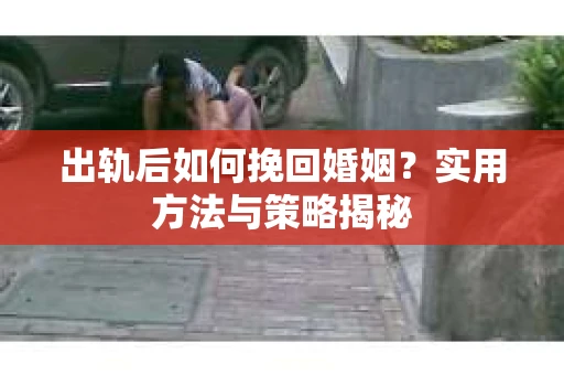 出轨后如何挽回婚姻？实用方法与策略揭秘