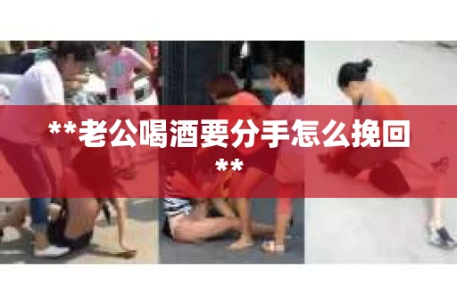 **老公喝酒要分手怎么挽回**