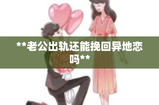**老公出轨还能挽回异地恋吗**