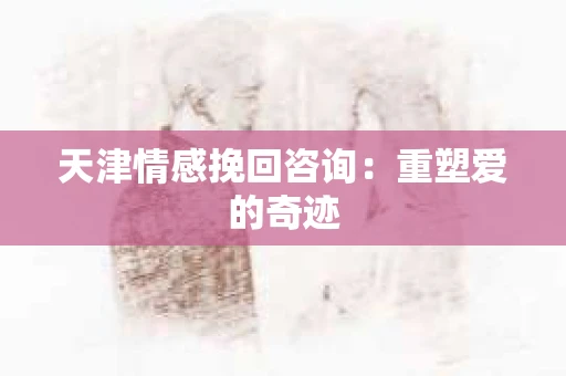 天津情感挽回咨询:重塑爱的奇迹 天津情感挽回咨询:重塑爱的奇迹