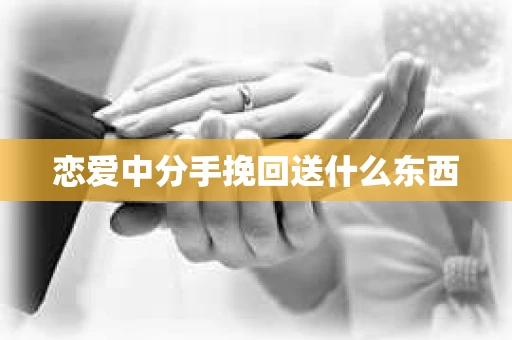 恋爱中分手挽回送什么东西