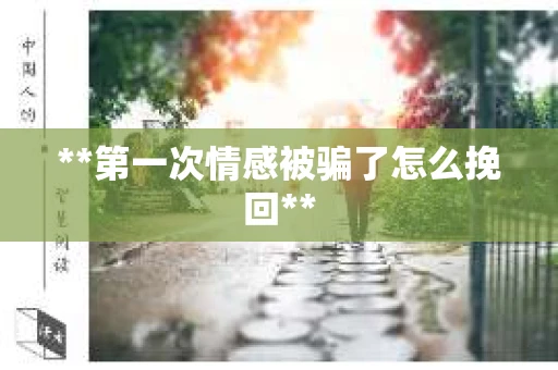 **第一次情感被骗了怎么挽回**