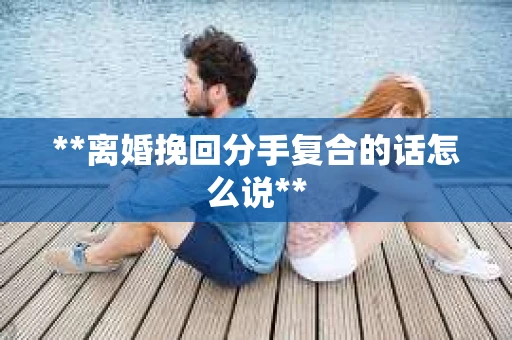 **离婚挽回分手复合的话怎么说**
