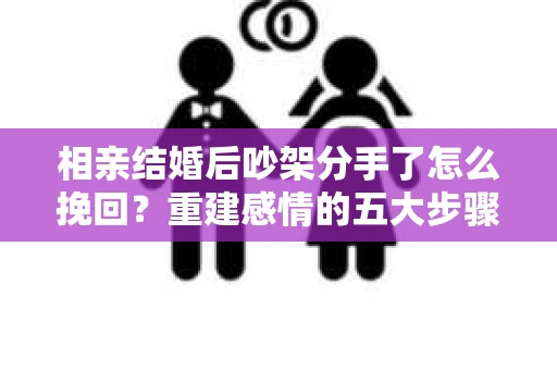 相亲结婚后吵架分手了怎么挽回？重建感情的五大步骤