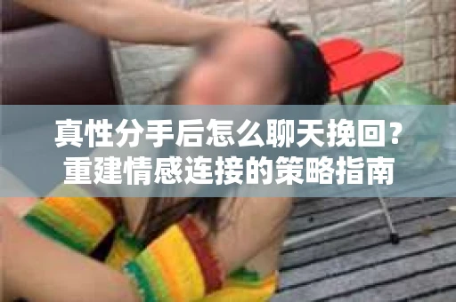 真性分手后怎么聊天挽回？重建情感连接的策略指南