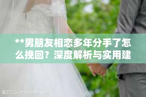 **男朋友相恋多年分手了怎么挽回？深度解析与实用建议**