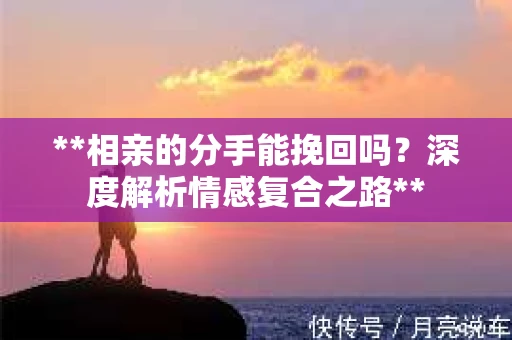 **相亲的分手能挽回吗？深度解析情感复合之路**