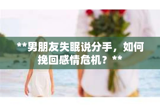 **男朋友失眠说分手，如何挽回感情危机？**