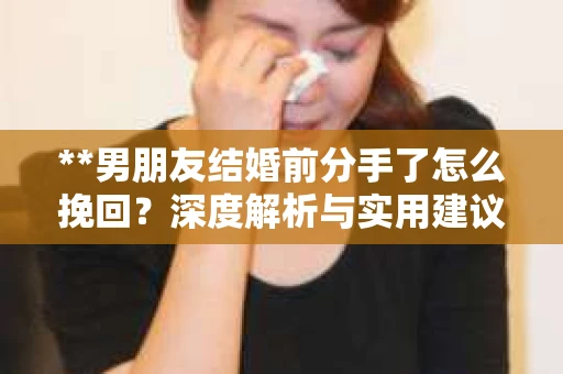 **男朋友结婚前分手了怎么挽回？深度解析与实用建议**