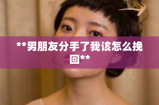 **男朋友分手了我该怎么挽回**