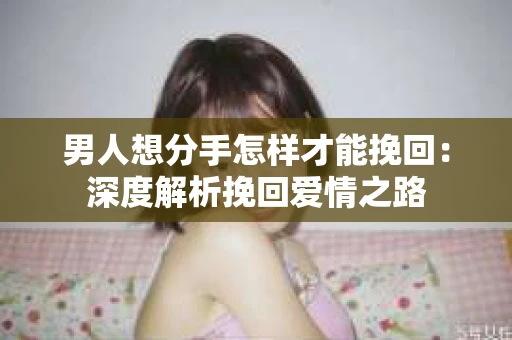 男人想分手怎样才能挽回：深度解析挽回爱情之路