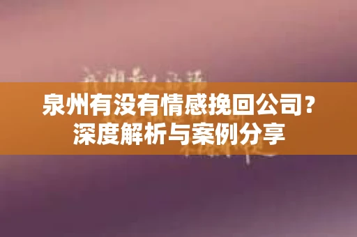 泉州有没有情感挽回公司？深度解析与案例分享