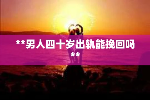 **男人四十岁出轨能挽回吗**