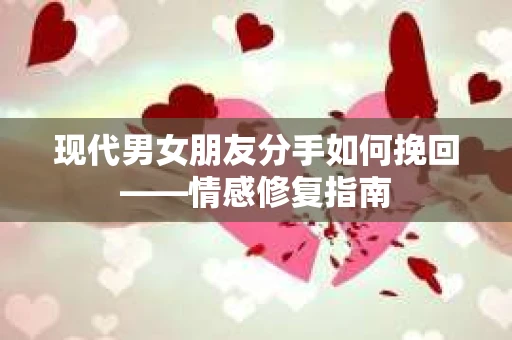 现代男女朋友分手如何挽回——情感修复指南