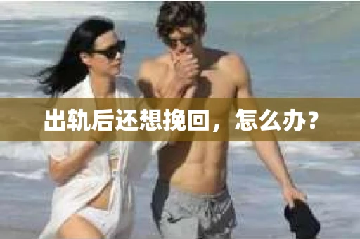 出轨后还想挽回，怎么办？