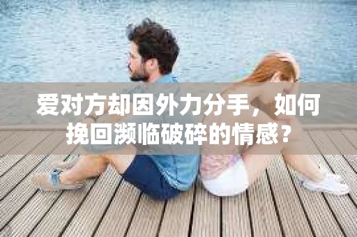 爱对方却因外力分手，如何挽回濒临破碎的情感？