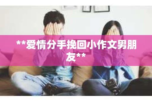 **爱情分手挽回小作文男朋友**
