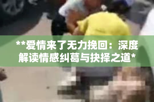 **爱情来了无力挽回：深度解读情感纠葛与抉择之道**