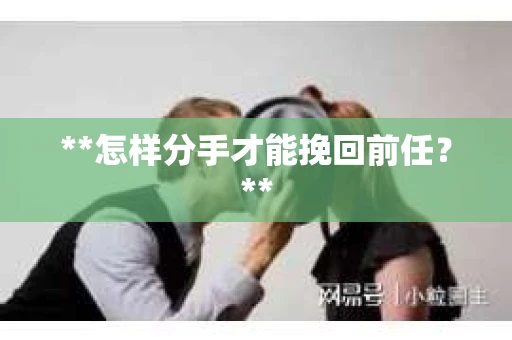 **怎样分手才能挽回前任？**