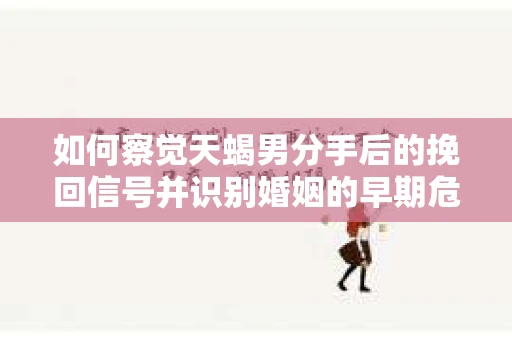 如何察觉天蝎男分手后的挽回信号并识别婚姻的早期危机？怎么办？