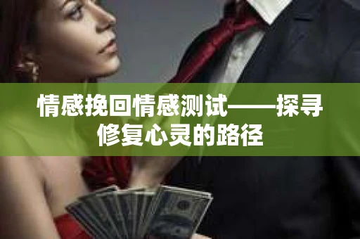 情感挽回情感测试——探寻修复心灵的路径