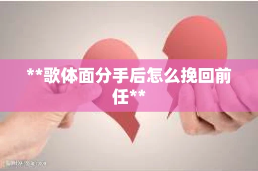 **歌体面分手后怎么挽回前任**