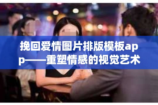 挽回爱情图片排版模板app——重塑情感的视觉艺术