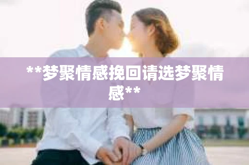 **梦聚情感挽回请选梦聚情感**
