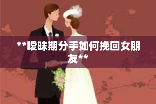 **暧昧期分手如何挽回女朋友**