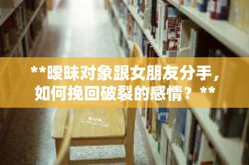 **暧昧对象跟女朋友分手，如何挽回破裂的感情？**