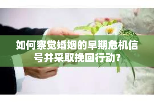 如何察觉婚姻的早期危机信号并采取挽回行动? 如何察觉婚姻的早期危机信号并采取挽回行动?
