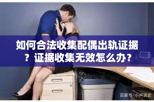 如何合法收集配偶出轨证据？证据收集无效怎么办？